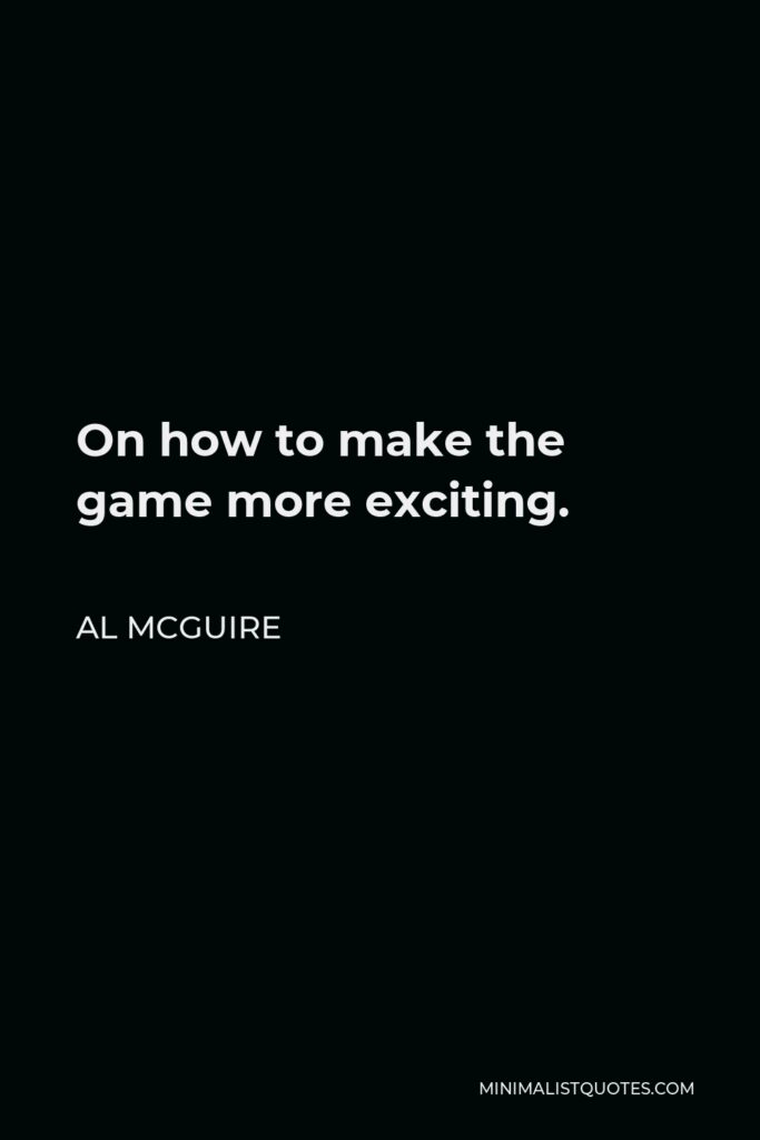 Al McGuire Quote - On how to make the game more exciting.