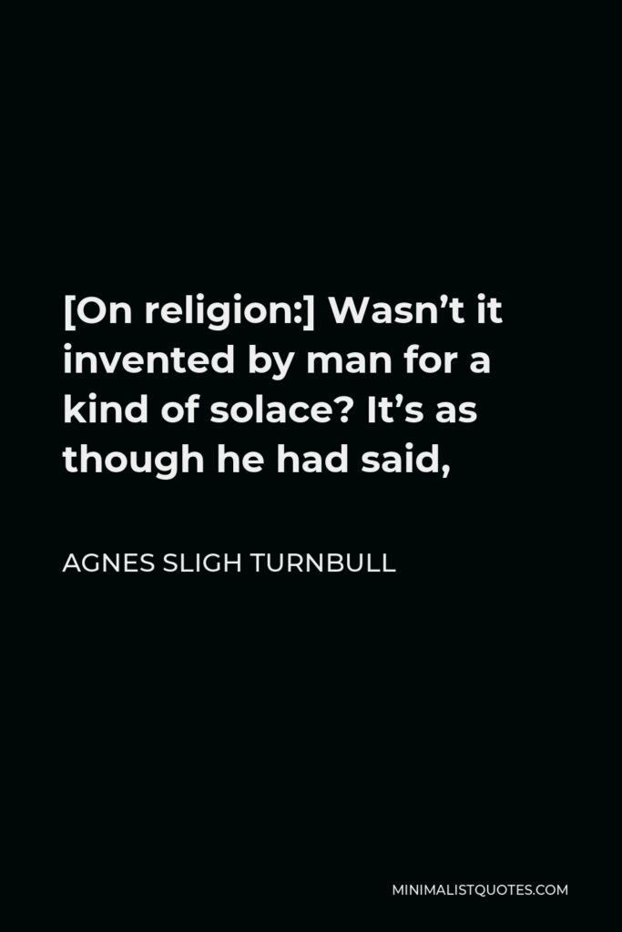 Agnes Sligh Turnbull Quote - [On religion:] Wasn’t it invented by man for a kind of solace? It’s as though he had said,
