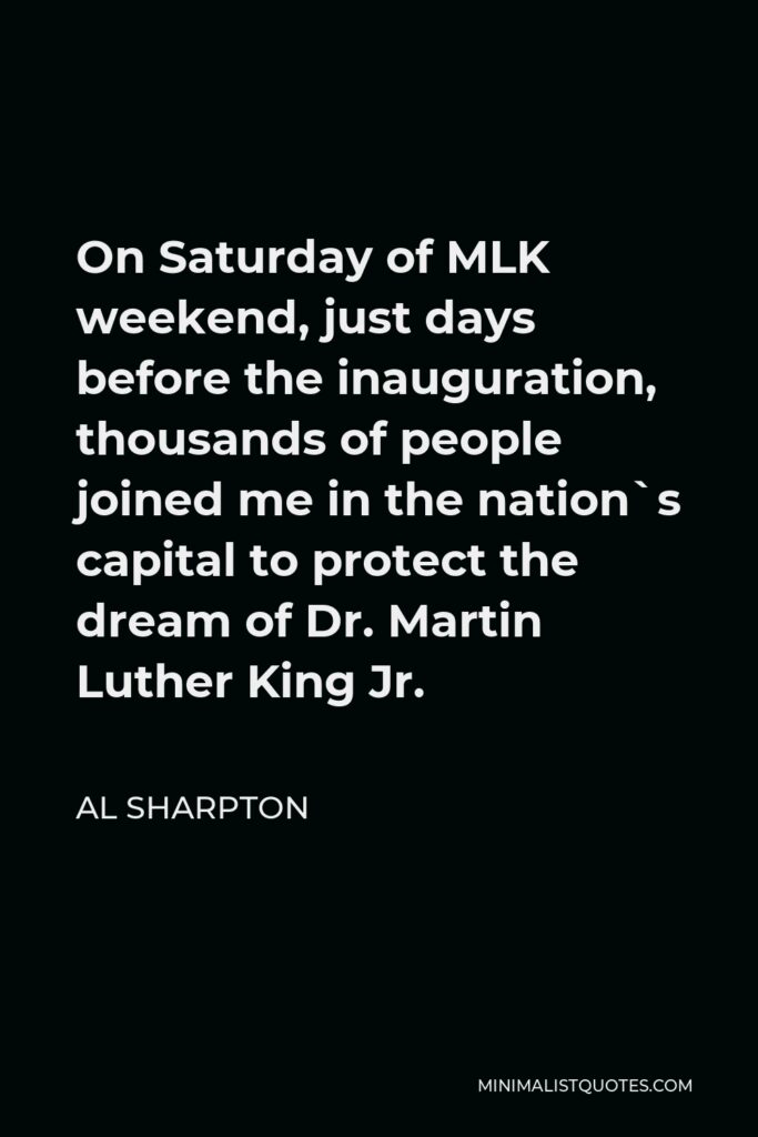 Al Sharpton Quote - On Saturday of MLK weekend, just days before the inauguration, thousands of people joined me in the nation`s capital to protect the dream of Dr. Martin Luther King Jr.