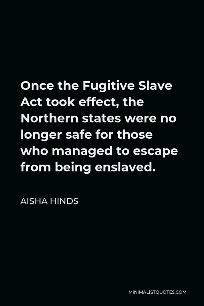 Aisha Hinds Quote - Once the Fugitive Slave Act took effect, the Northern states were no longer safe for those who managed to escape from being enslaved.