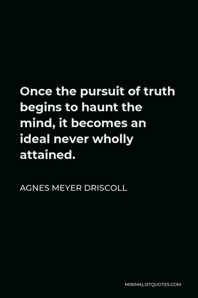 Agnes Meyer Driscoll Quote - Once the pursuit of truth begins to haunt the mind, it becomes an ideal never wholly attained.