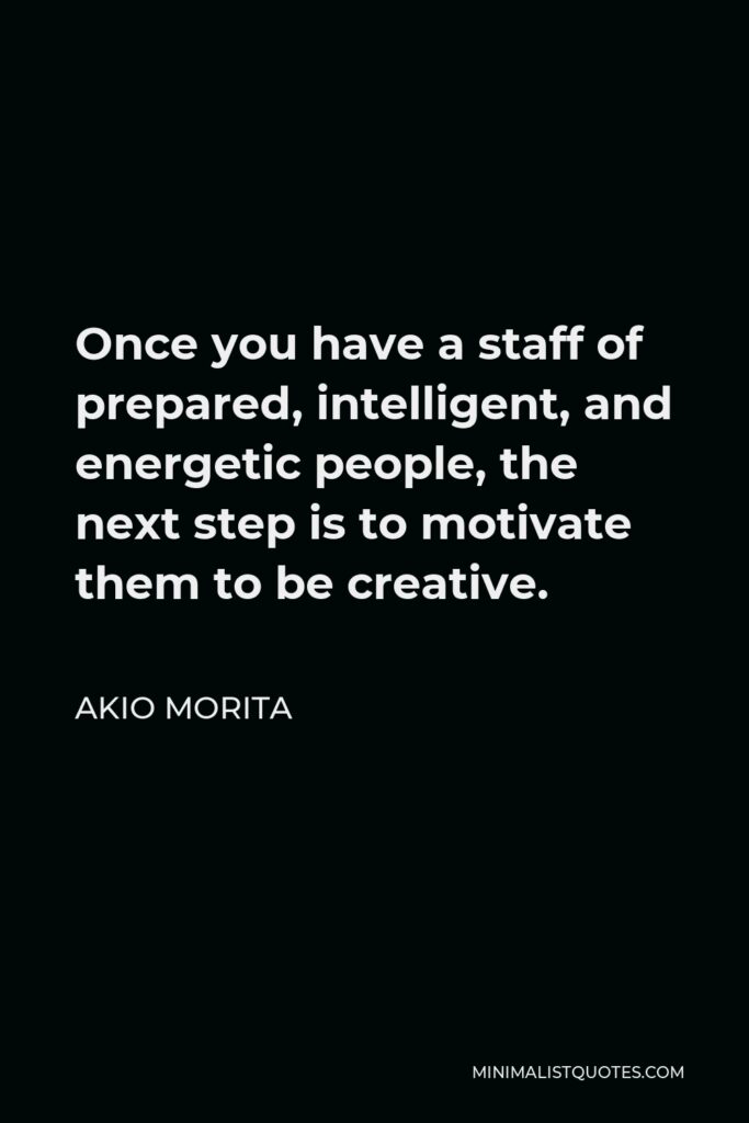 Akio Morita Quote - Once you have a staff of prepared, intelligent, and energetic people, the next step is to motivate them to be creative.