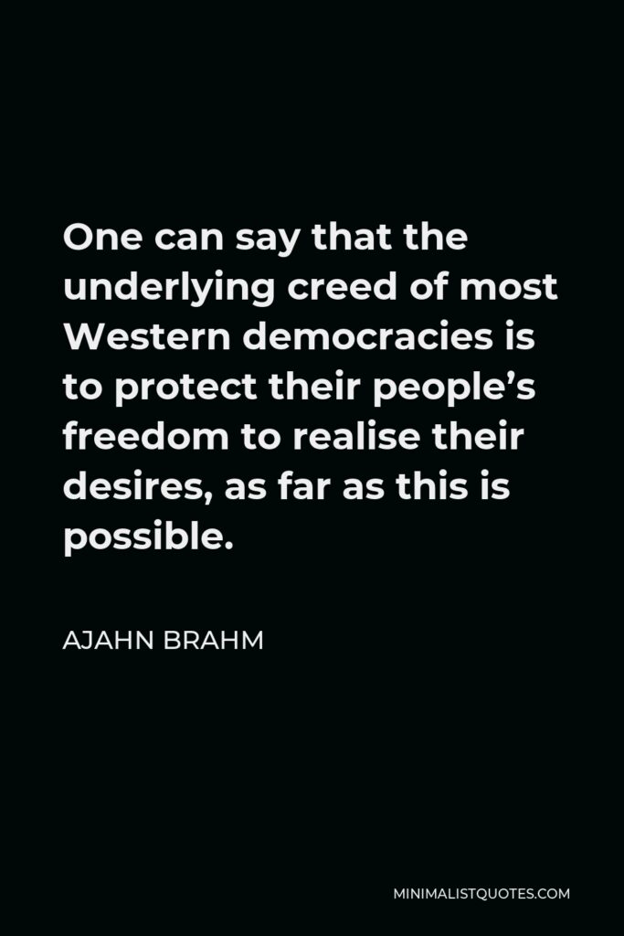 Ajahn Brahm Quote - One can say that the underlying creed of most Western democracies is to protect their people’s freedom to realise their desires, as far as this is possible.
