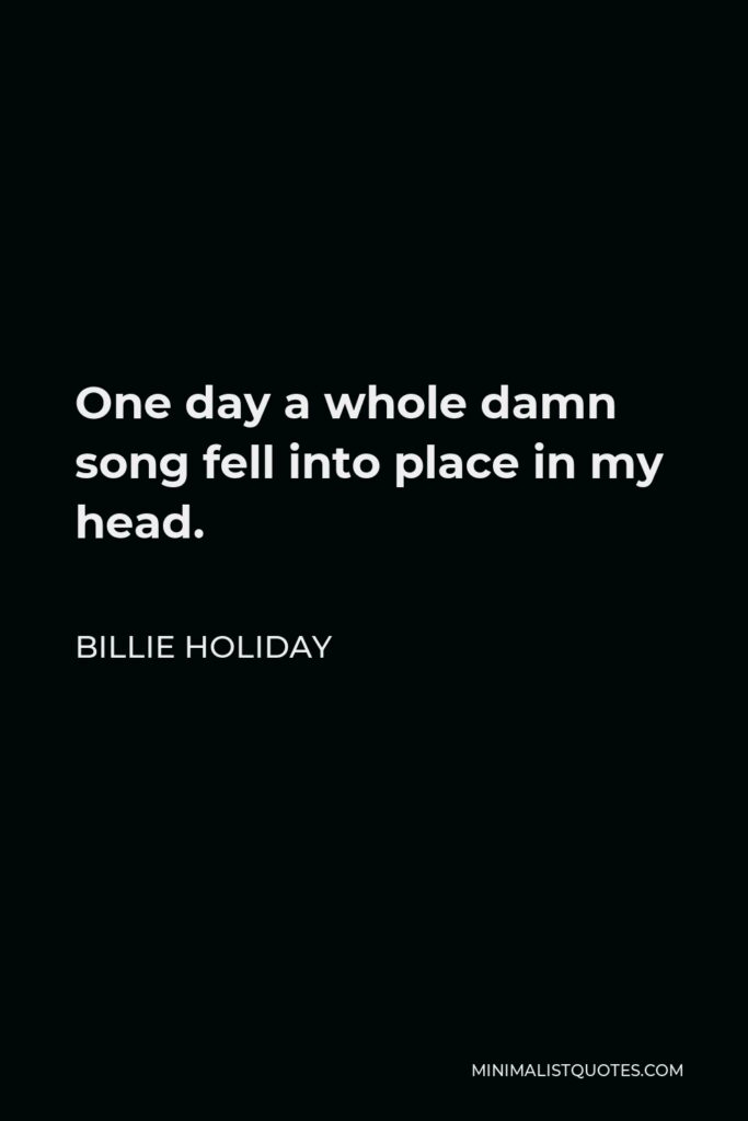 Billie Holiday Quote - One day a whole damn song fell into place in my head.