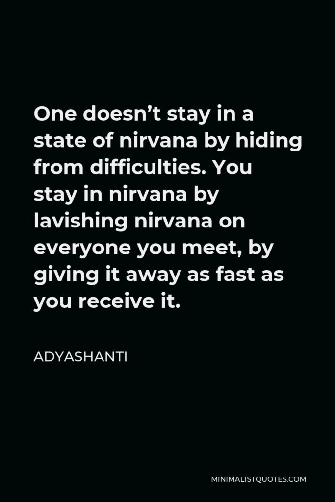 Adyashanti Quote - One doesn’t stay in a state of nirvana by hiding from difficulties. You stay in nirvana by lavishing nirvana on everyone you meet, by giving it away as fast as you receive it.