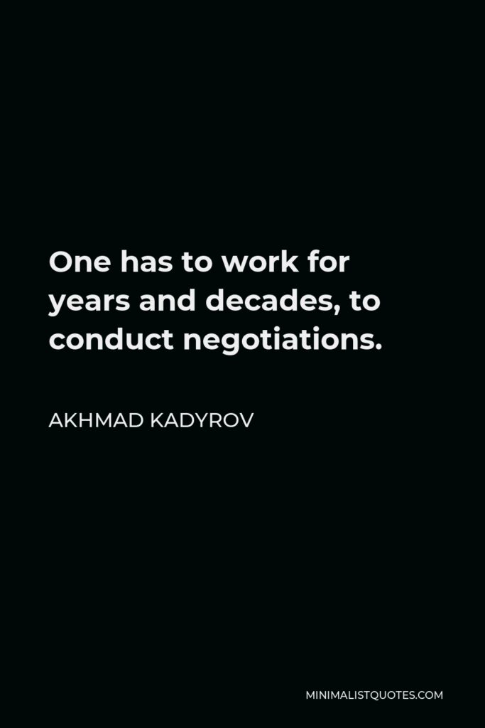 Akhmad Kadyrov Quote - One has to work for years and decades, to conduct negotiations.