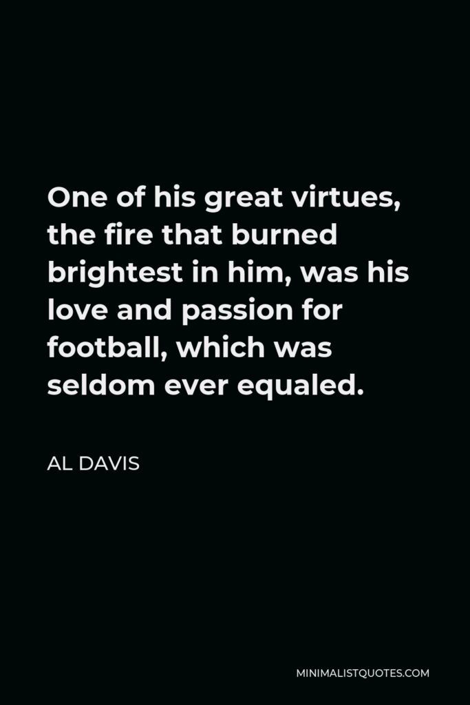 Al Davis Quote - One of his great virtues, the fire that burned brightest in him, was his love and passion for football, which was seldom ever equaled.
