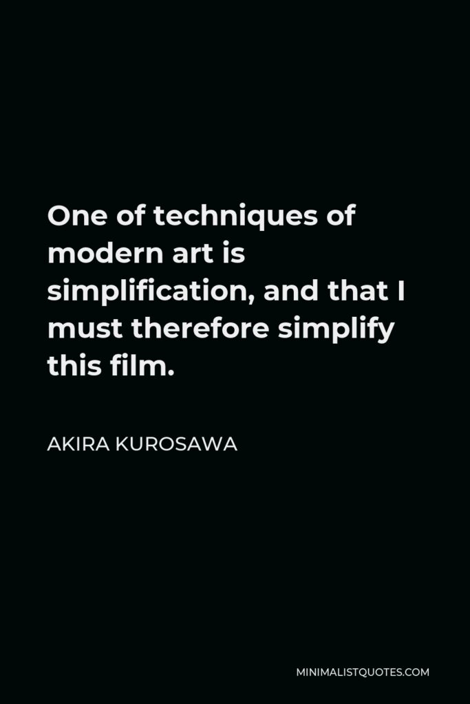 Akira Kurosawa Quote - One of techniques of modern art is simplification, and that I must therefore simplify this film.