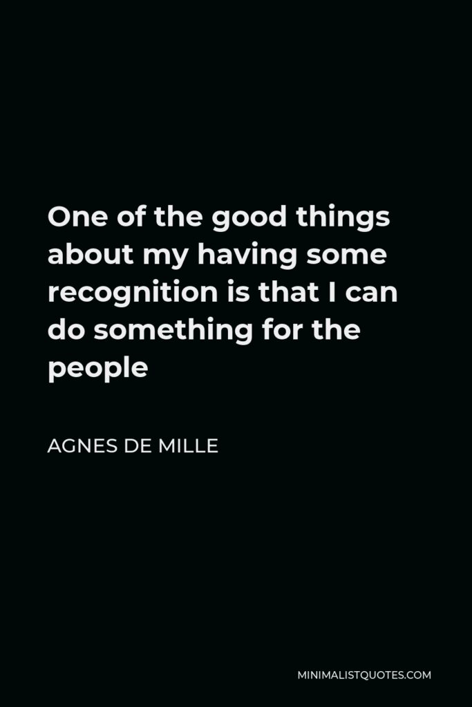 Agnes de Mille Quote - One of the good things about my having some recognition is that I can do something for the people