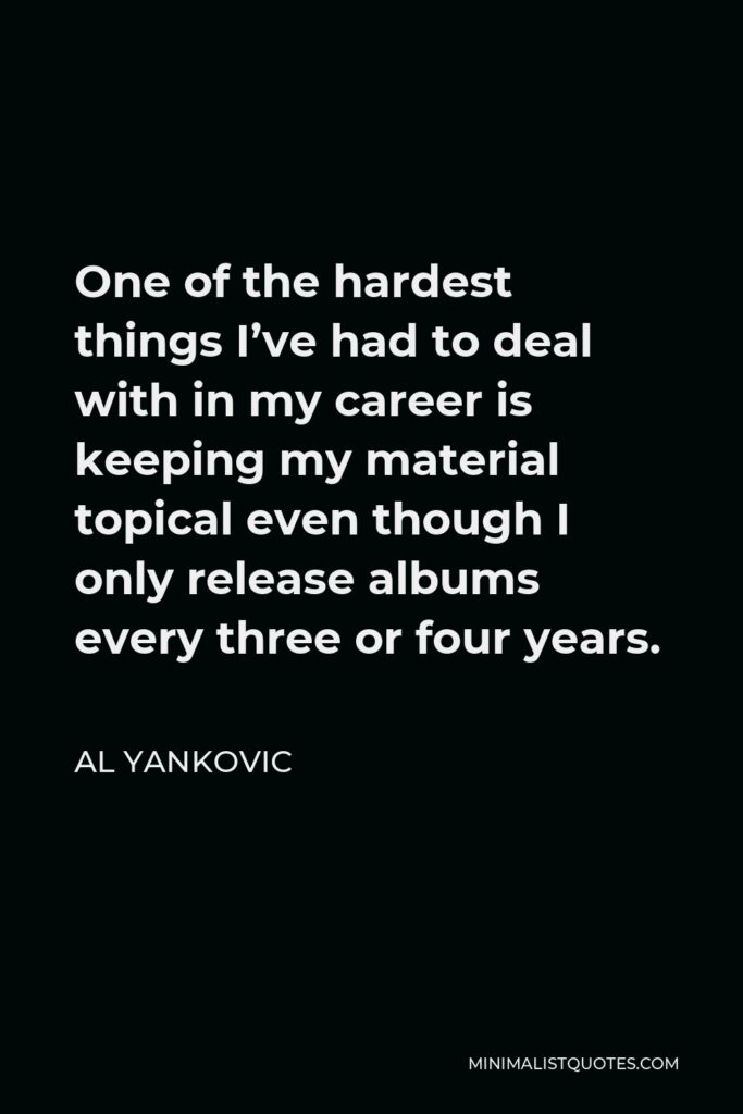 Al Yankovic Quote - One of the hardest things I’ve had to deal with in my career is keeping my material topical even though I only release albums every three or four years.