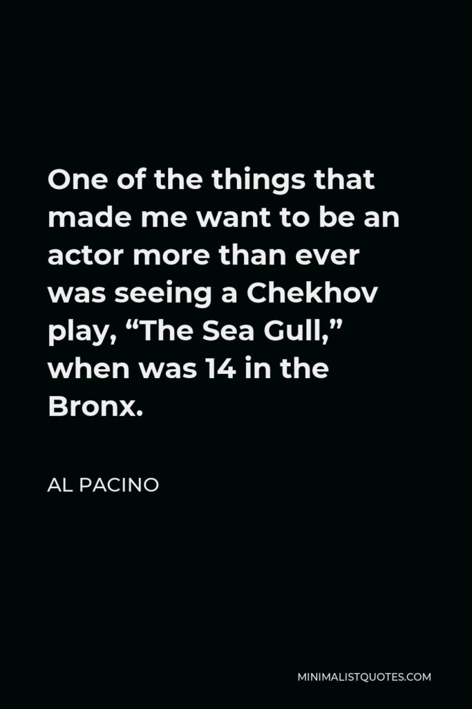 Al Pacino Quote - One of the things that made me want to be an actor more than ever was seeing a Chekhov play, “The Sea Gull,” when was 14 in the Bronx.