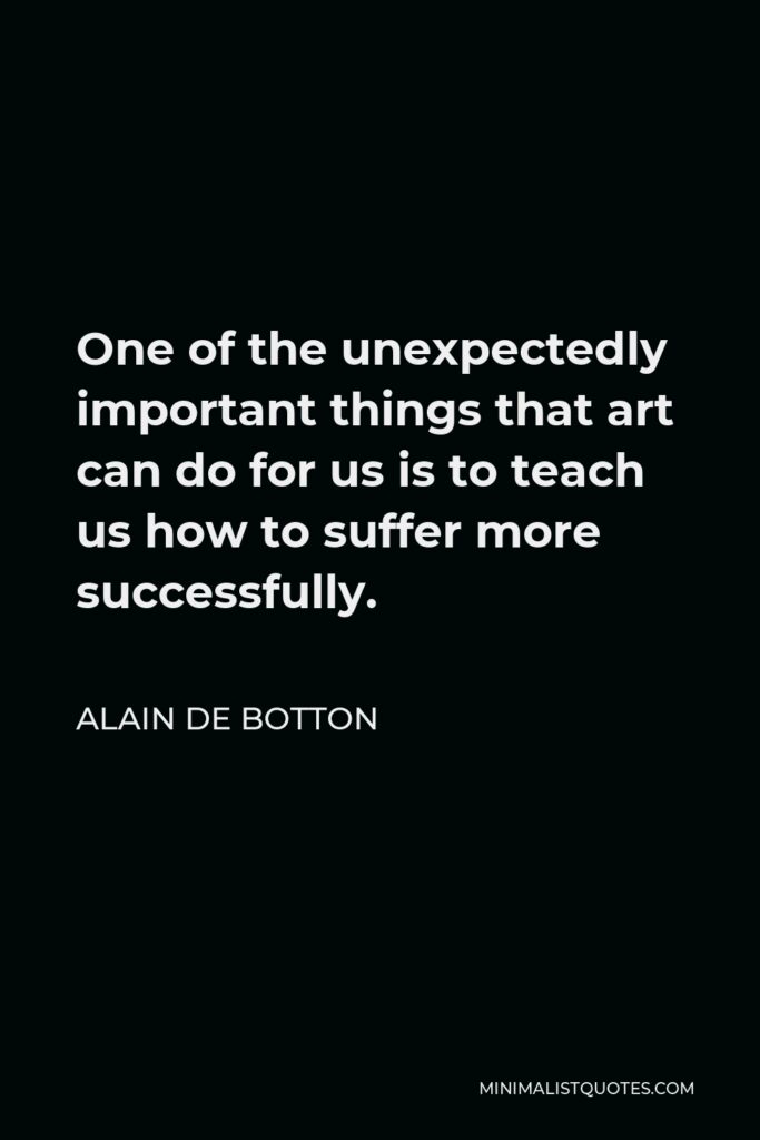 Alain de Botton Quote - One of the unexpectedly important things that art can do for us is to teach us how to suffer more successfully.