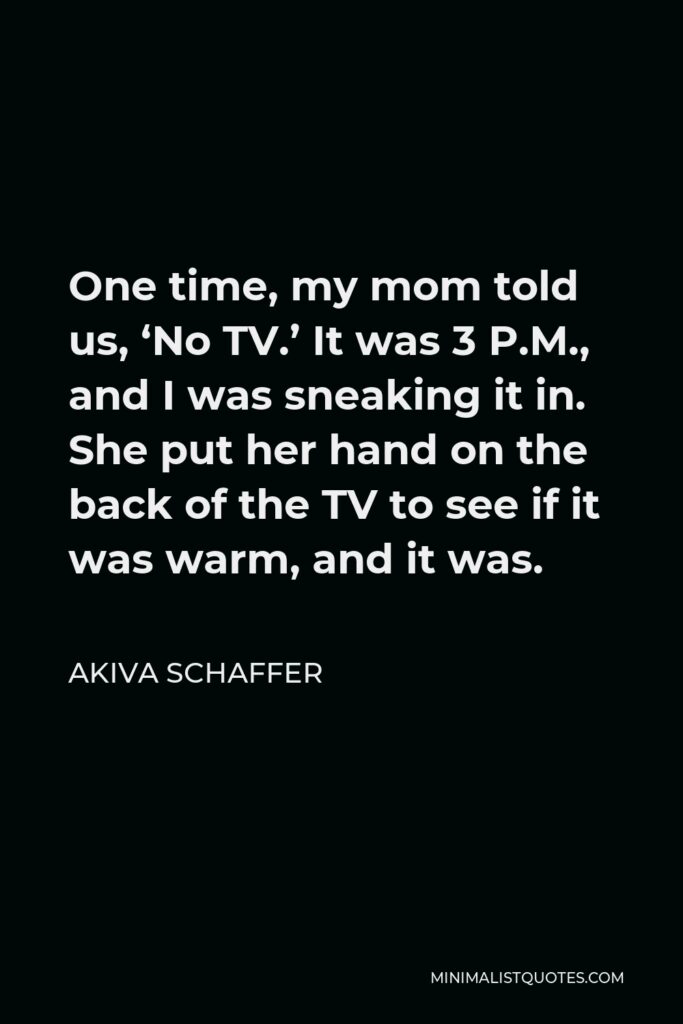 Akiva Schaffer Quote - One time, my mom told us, ‘No TV.’ It was 3 P.M., and I was sneaking it in. She put her hand on the back of the TV to see if it was warm, and it was.