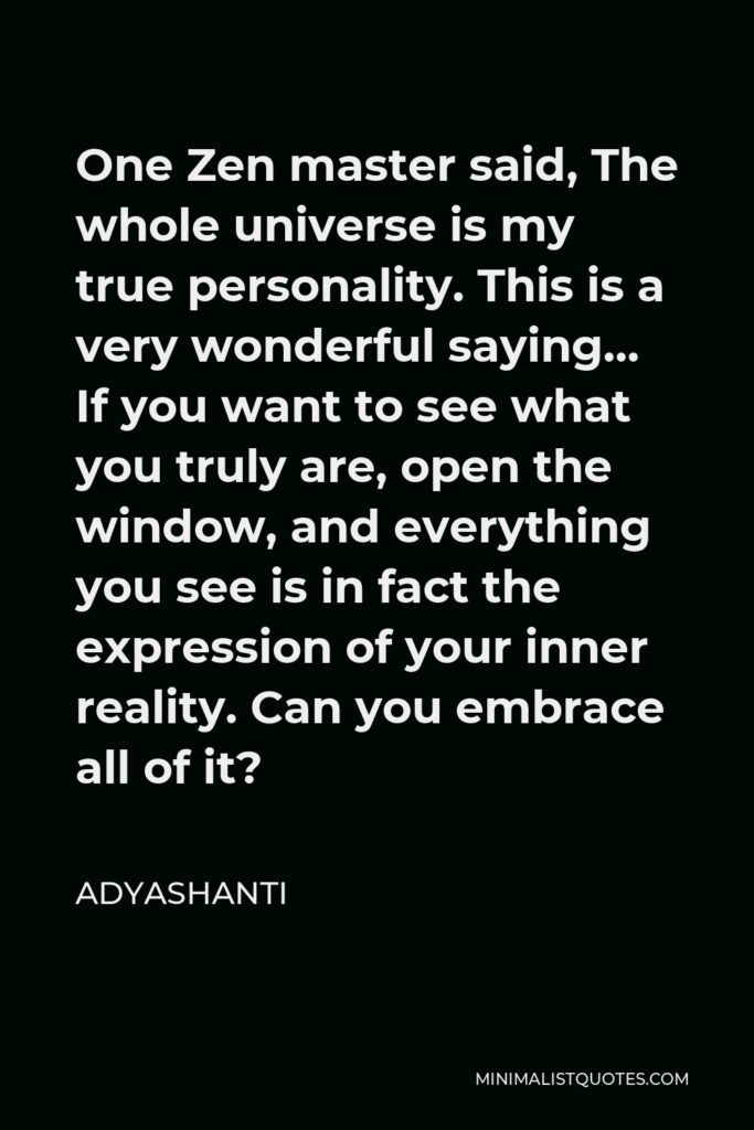 Adyashanti Quote - One Zen master said, The whole universe is my true personality. This is a very wonderful saying… If you want to see what you truly are, open the window, and everything you see is in fact the expression of your inner reality. Can you embrace all of it?