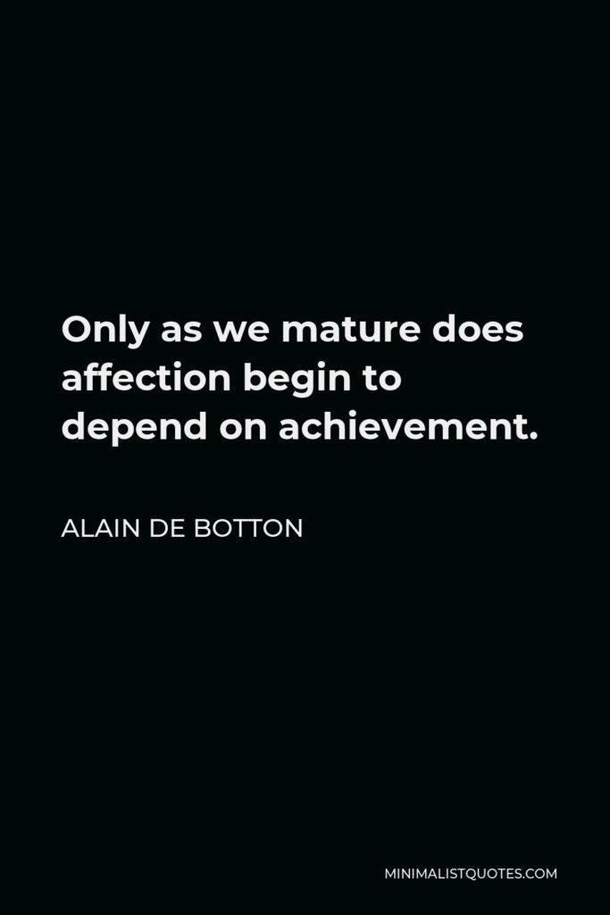 Alain de Botton Quote - Only as we mature does affection begin to depend on achievement.