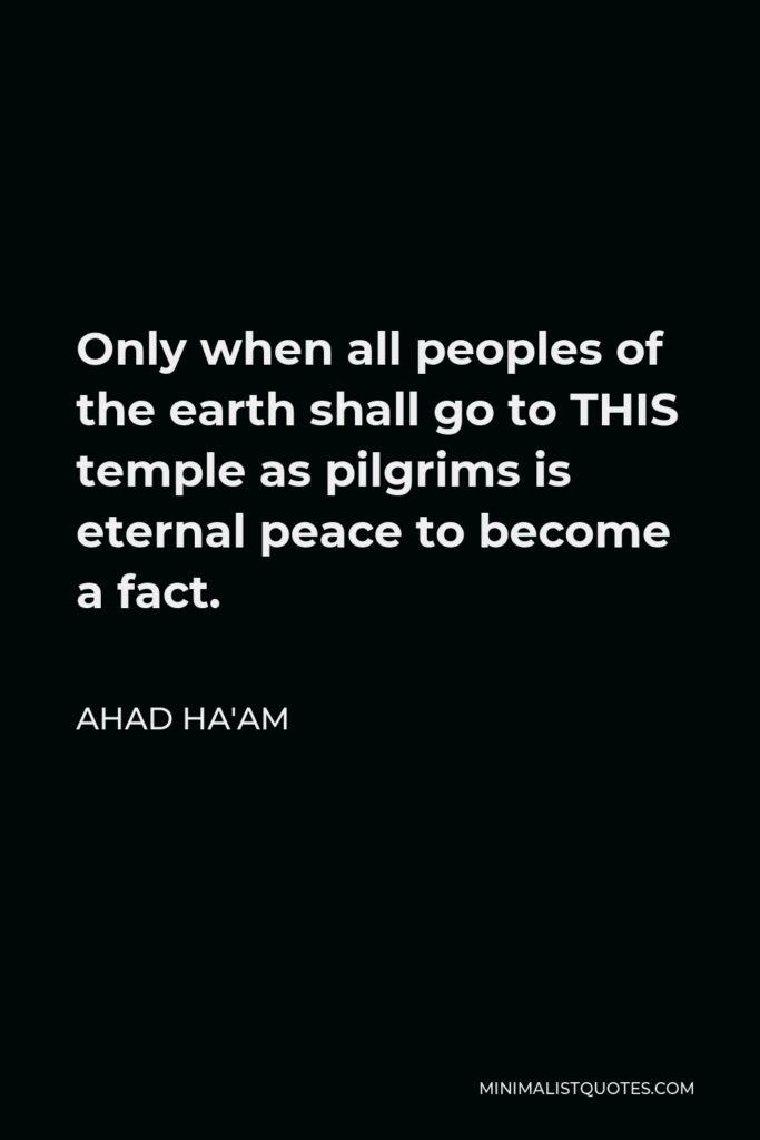 Ahad Ha'am Quote - Only when all peoples of the earth shall go to THIS temple as pilgrims is eternal peace to become a fact.