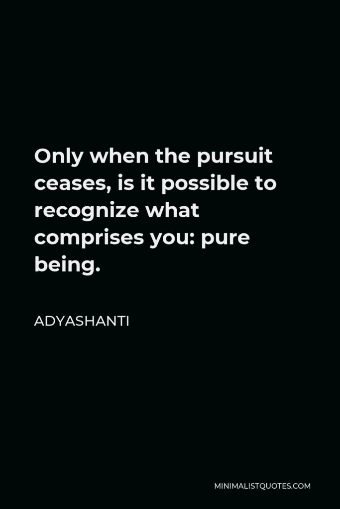 Adyashanti Quote - Only when the pursuit ceases, is it possible to recognize what comprises you: pure being, pure consciousness. This is actually the very substance of your own self and being.