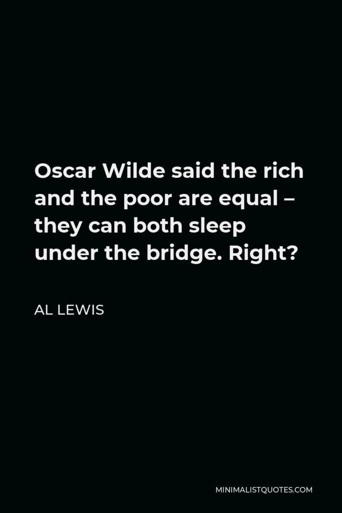 Al Lewis Quote - Oscar Wilde said the rich and the poor are equal – they can both sleep under the bridge. Right?