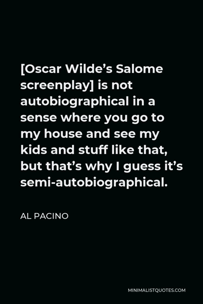 Al Pacino Quote - [Oscar Wilde’s Salome screenplay] is not autobiographical in a sense where you go to my house and see my kids and stuff like that, but that’s why I guess it’s semi-autobiographical.