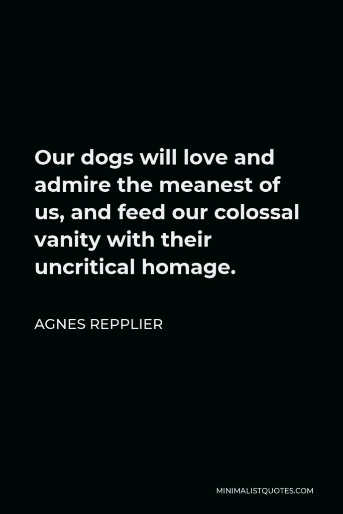 Agnes Repplier Quote - Our dogs will love and admire the meanest of us, and feed our colossal vanity with their uncritical homage.