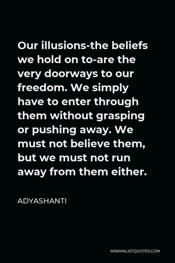 Adyashanti Quote - Our illusions-the beliefs we hold on to-are the very doorways to our freedom. We simply have to enter through them without grasping or pushing away. We must not believe them, but we must not run away from them either.