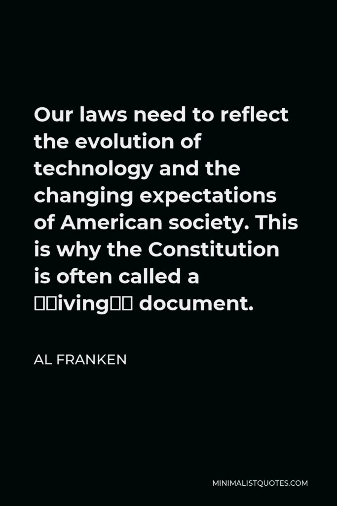 Al Franken Quote - Our laws need to reflect the evolution of technology and the changing expectations of American society. This is why the Constitution is often called a “living” document.