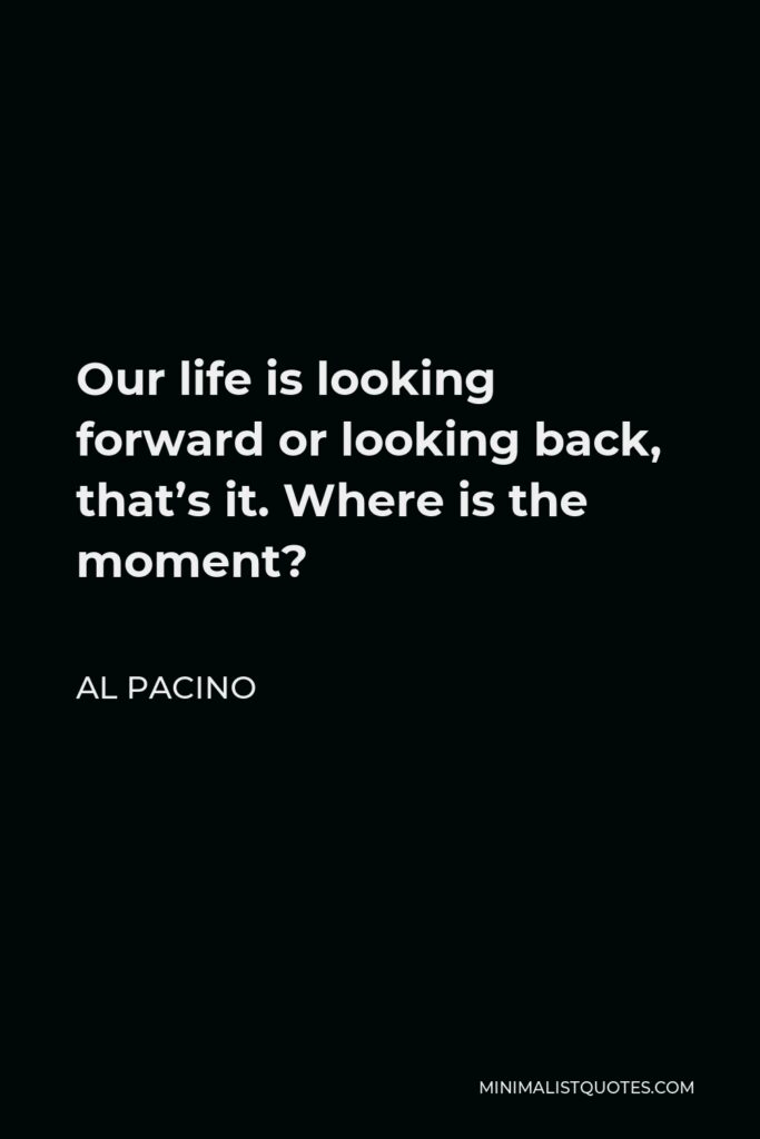 Al Pacino Quote - Our life is looking forward or looking back, that’s it. Where is the moment?