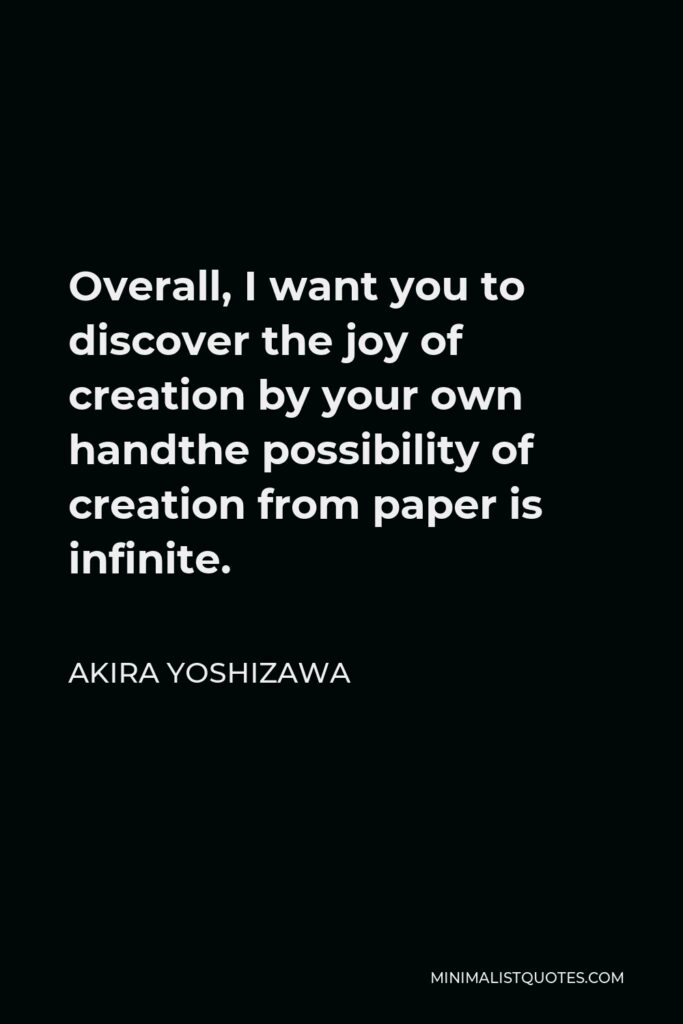 Akira Yoshizawa Quote - Overall, I want you to discover the joy of creation by your own handthe possibility of creation from paper is infinite.