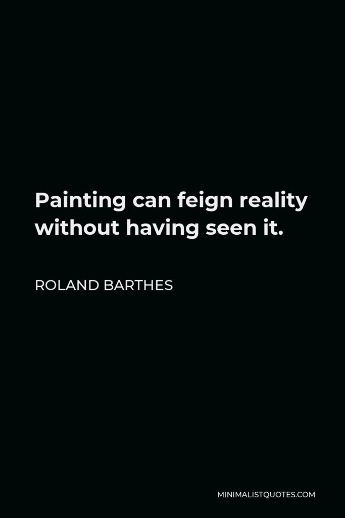 Roland Barthes Quote - Painting can feign reality without having seen it.