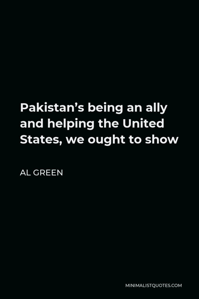 Al Green Quote - Pakistan’s being an ally and helping the United States, we ought to show