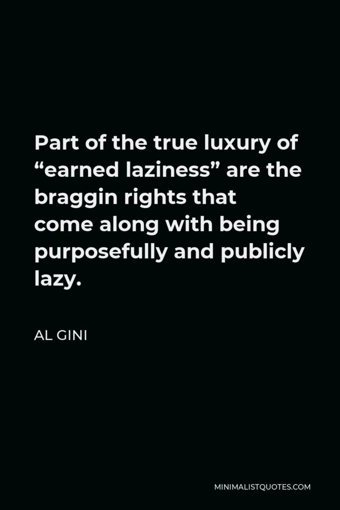 Al Gini Quote - Part of the true luxury of “earned laziness” are the braggin rights that come along with being purposefully and publicly lazy.