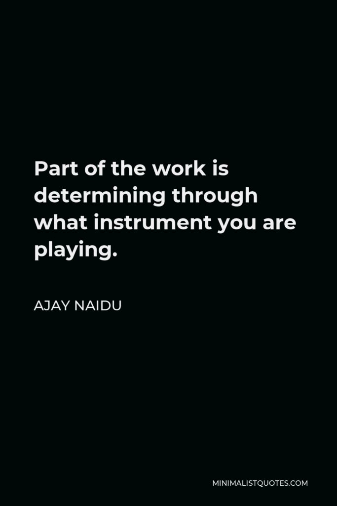 Ajay Naidu Quote - Part of the work is determining through what instrument you are playing.