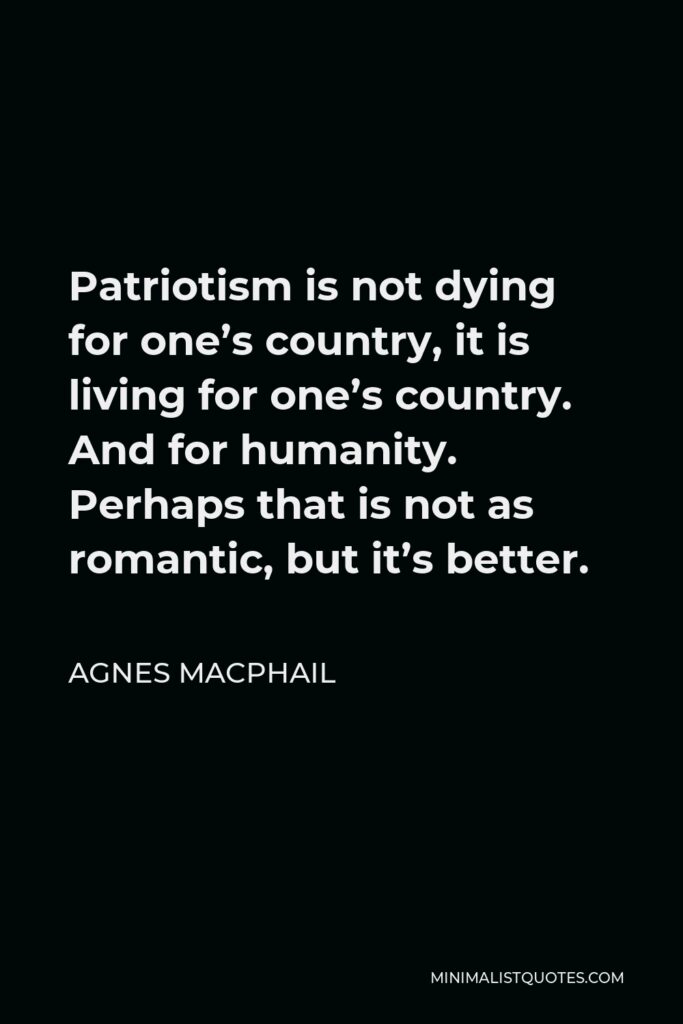 Agnes Macphail Quote - Patriotism is not dying for one’s country, it is living for one’s country. And for humanity. Perhaps that is not as romantic, but it’s better.
