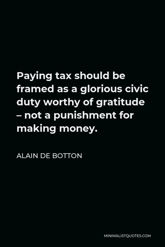 Alain de Botton Quote - Paying tax should be framed as a glorious civic duty worthy of gratitude – not a punishment for making money.