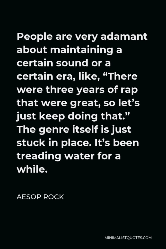 Aesop Rock Quote - People are very adamant about maintaining a certain sound or a certain era, like, “There were three years of rap that were great, so let’s just keep doing that.” The genre itself is just stuck in place. It’s been treading water for a while.