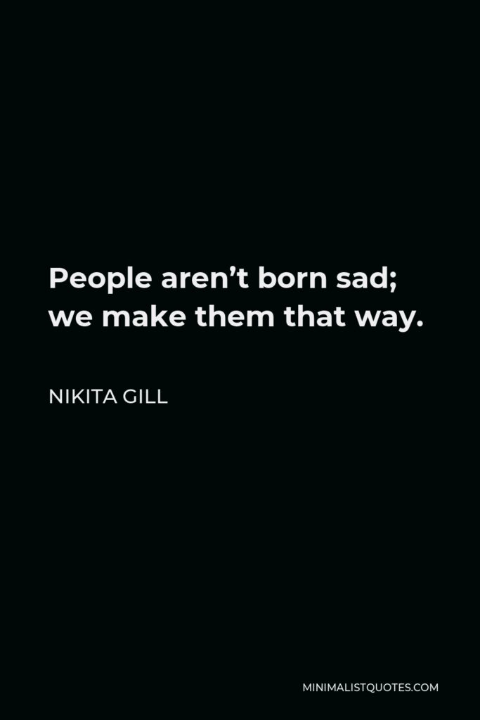 Nikita Gill Quote - People aren’t born sad; we make them that way.