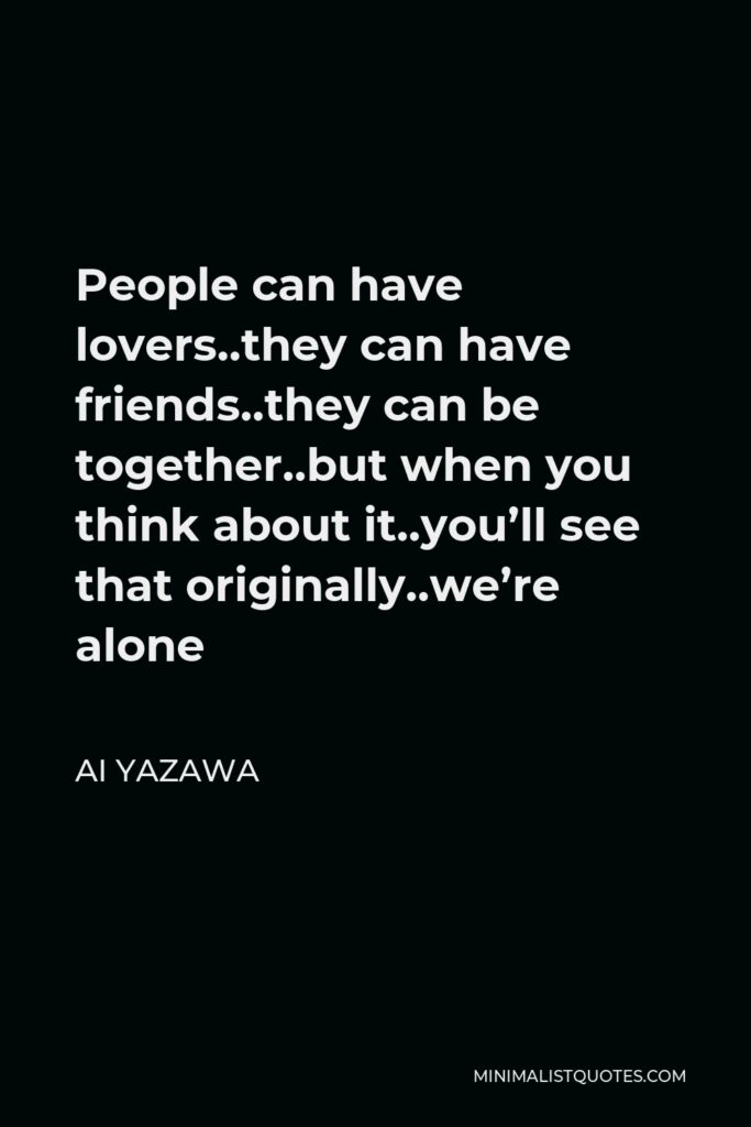 Ai Yazawa Quote - People can have lovers..they can have friends..they can be together..but when you think about it..you’ll see that originally..we’re alone