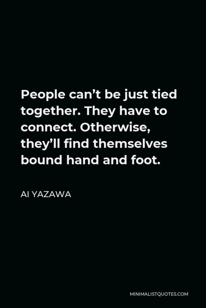 Ai Yazawa Quote - People can’t be just tied together. They have to connect. Otherwise, they’ll find themselves bound hand and foot.