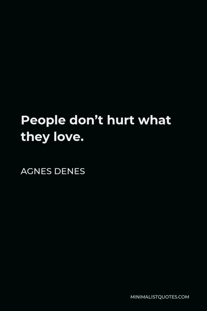 Agnes Denes Quote - People don’t hurt what they love.