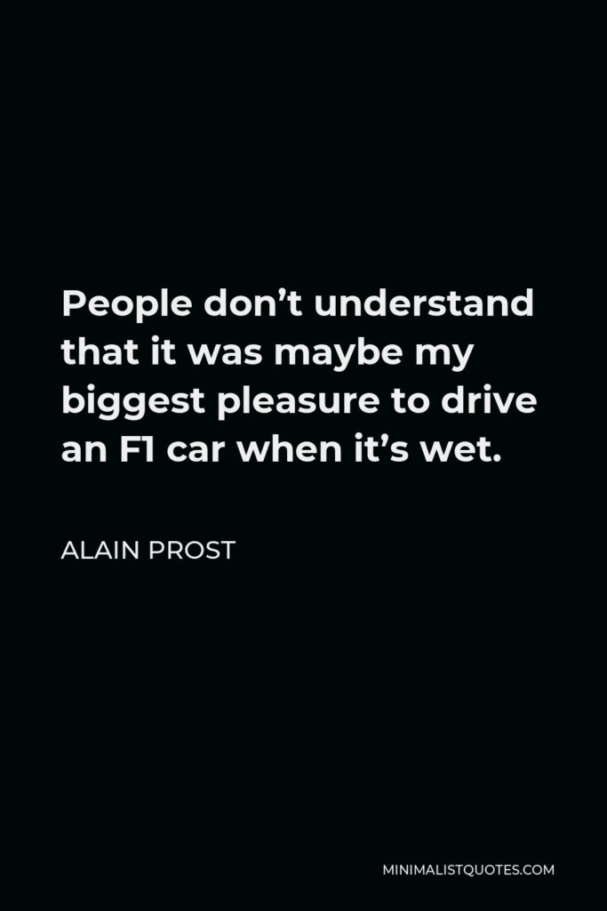 Alain Prost Quote - People don’t understand that it was maybe my biggest pleasure to drive an F1 car when it’s wet.
