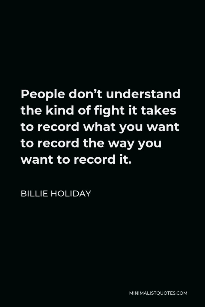 Billie Holiday Quote - People don’t understand the kind of fight it takes to record what you want to record the way you want to record it.