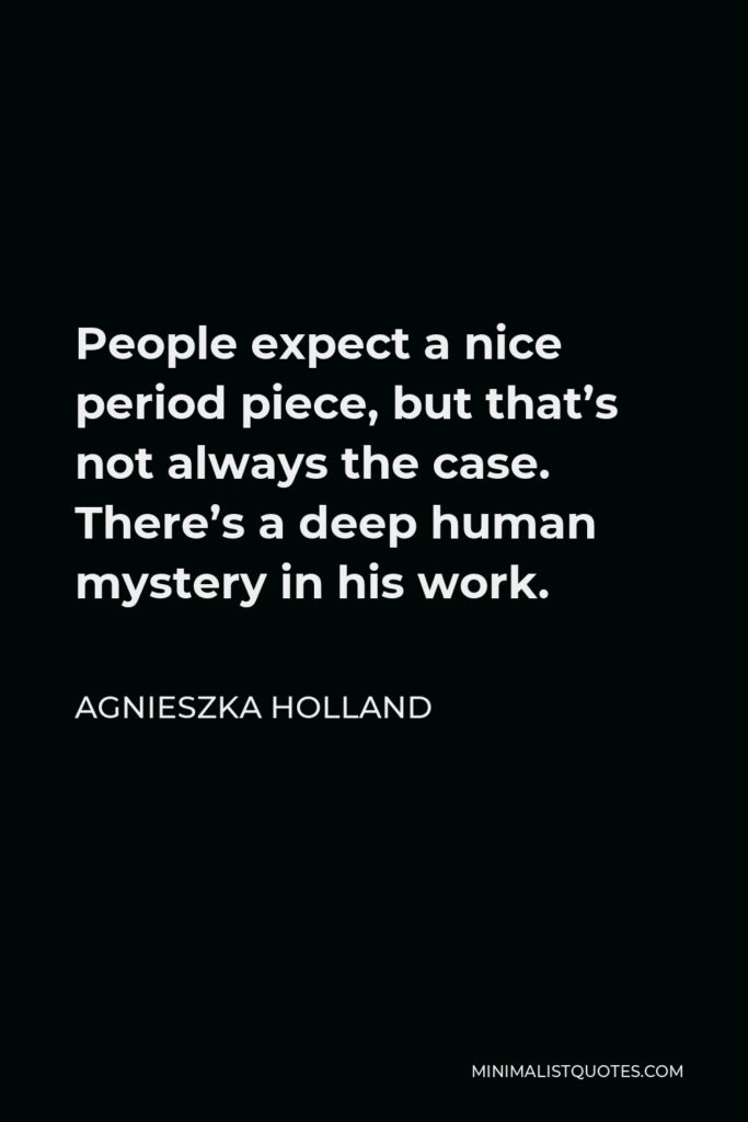 Agnieszka Holland Quote - People expect a nice period piece, but that’s not always the case. There’s a deep human mystery in his work.