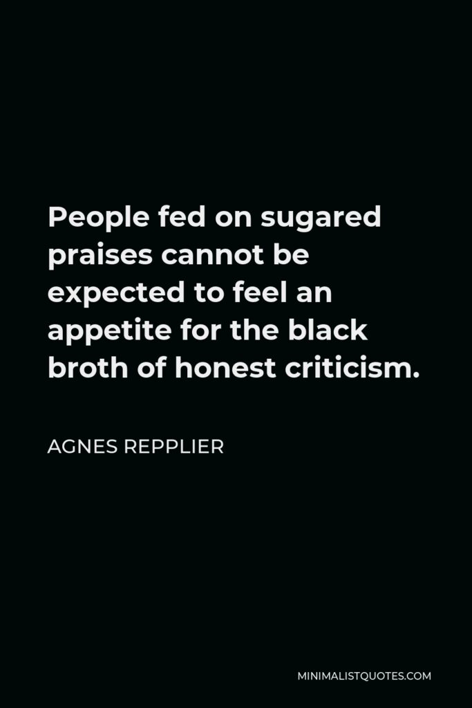 Agnes Repplier Quote - People fed on sugared praises cannot be expected to feel an appetite for the black broth of honest criticism.