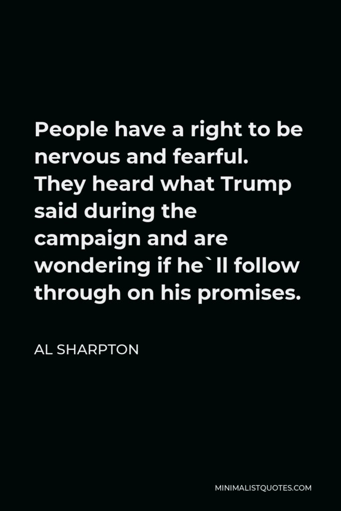 Al Sharpton Quote - People have a right to be nervous and fearful. They heard what Trump said during the campaign and are wondering if he`ll follow through on his promises.