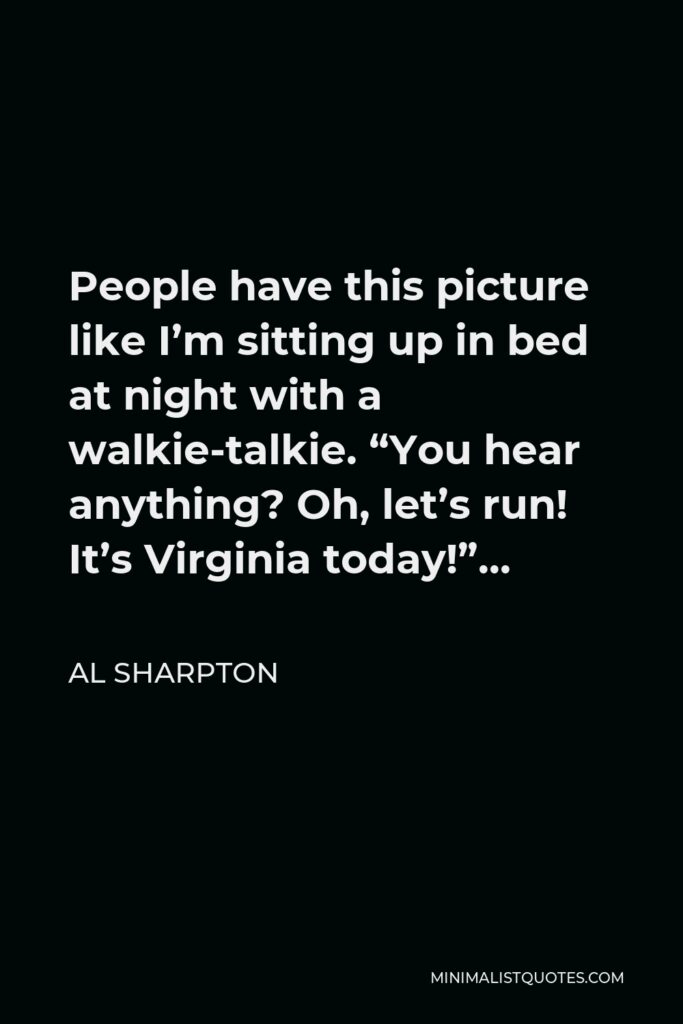 Al Sharpton Quote - People have this picture like I’m sitting up in bed at night with a walkie-talkie. “You hear anything? Oh, let’s run! It’s Virginia today!”…