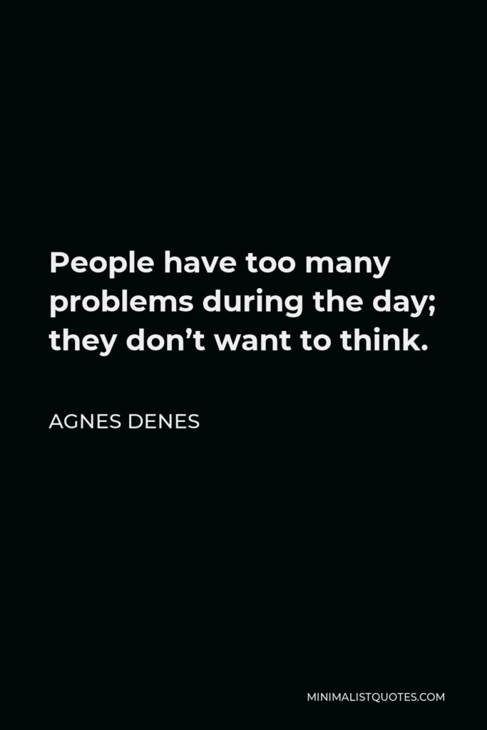 Agnes Denes Quote - People have too many problems during the day; they don’t want to think.