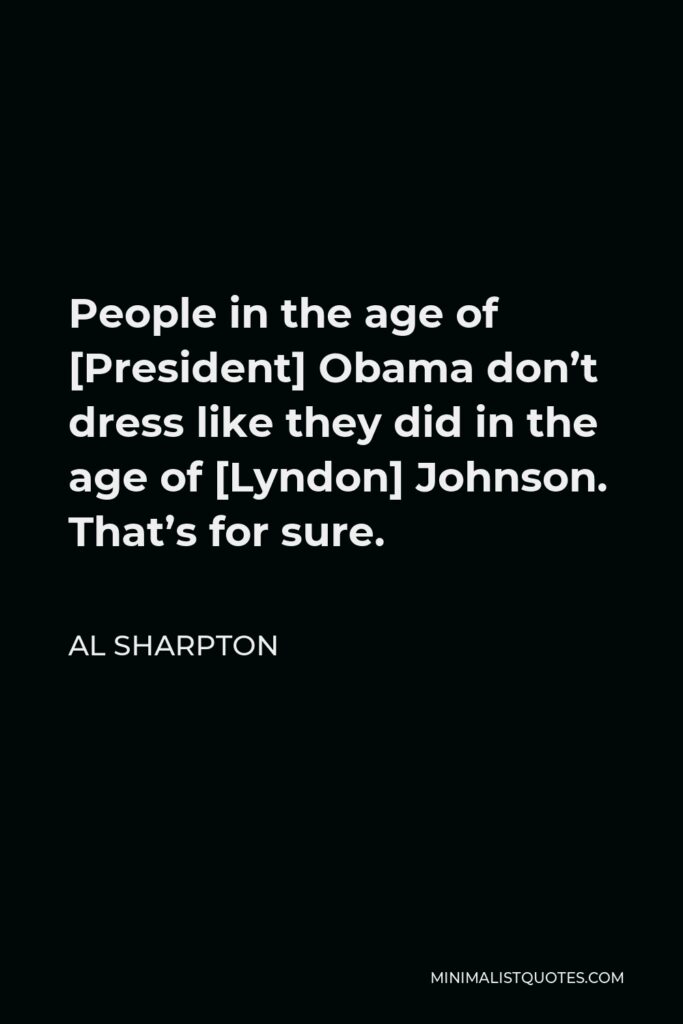 Al Sharpton Quote - People in the age of [President] Obama don’t dress like they did in the age of [Lyndon] Johnson. That’s for sure.