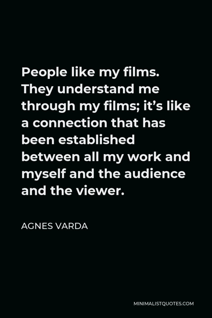 Agnes Varda Quote - People like my films. They understand me through my films; it’s like a connection that has been established between all my work and myself and the audience and the viewer.
