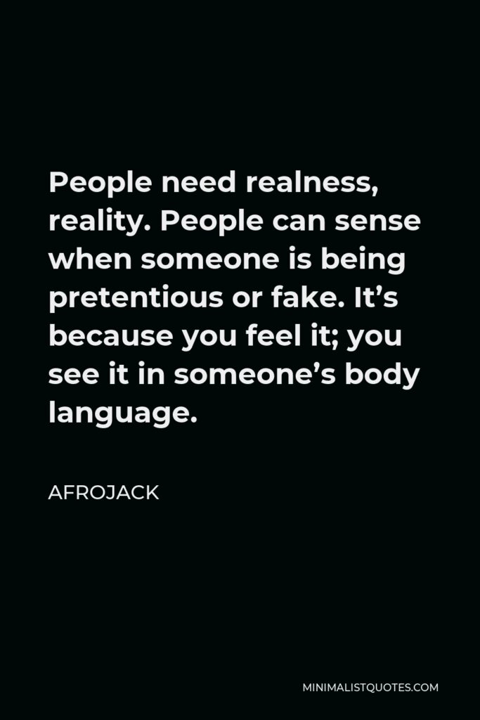 Afrojack Quote - People need realness, reality. People can sense when someone is being pretentious or fake. It’s because you feel it; you see it in someone’s body language.