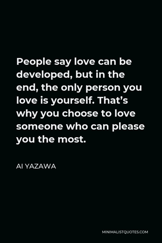 Ai Yazawa Quote - People say love can be developed, but in the end, the only person you love is yourself. That’s why you choose to love someone who can please you the most.